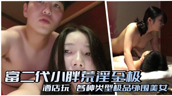 富二代小胖荒淫至极，酒店玩肏各种类型极品外围美女，重点还都非常配合露脸自拍，太爽了