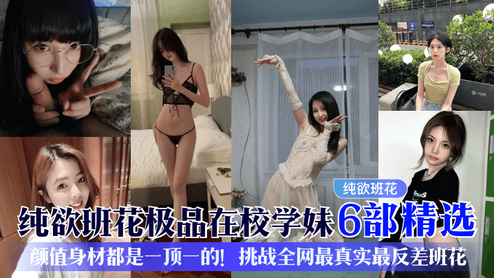 极品在校学妹6部精选！颜值身材都是一顶一的！挑战全网最真实最反差班花