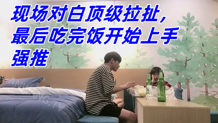 真实良家强推，防备心超级强的x师妹子，现场对白顶级拉扯，最后吃完饭开始上手强推