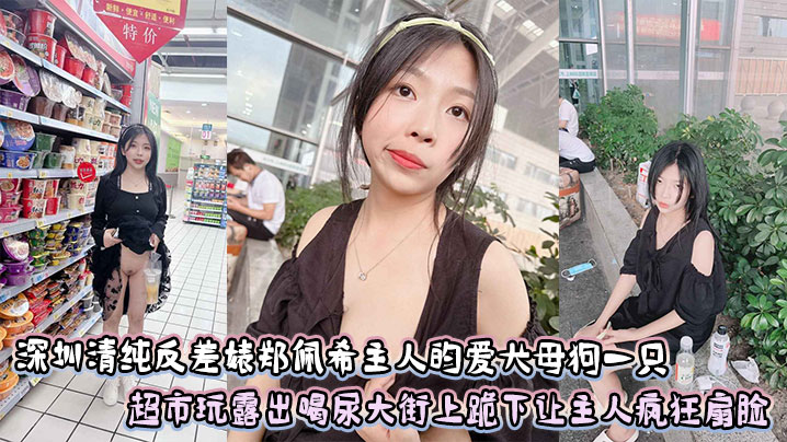 深圳清纯反差婊郑佩希主人的爱犬母狗一只，超市玩露出喝尿大街上跪下让主人疯狂扇脸