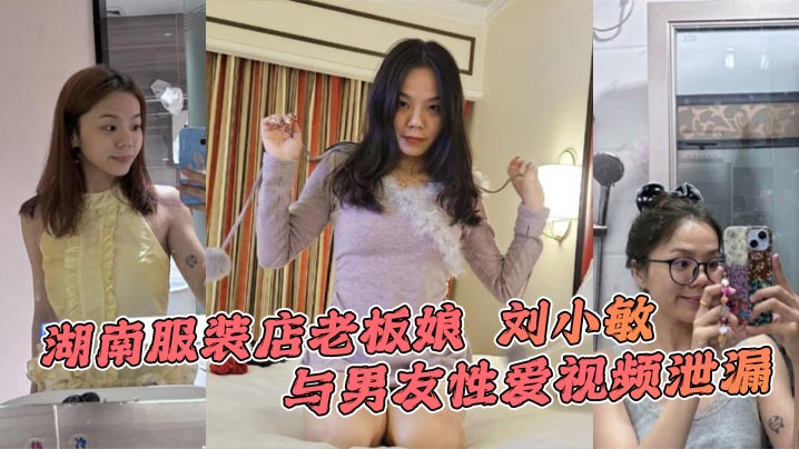 湖南服装店老板娘 刘小敏 与男友性爱视频泄漏 情趣豹纹性感撩人 镜前后入爆操表情超级淫荡
