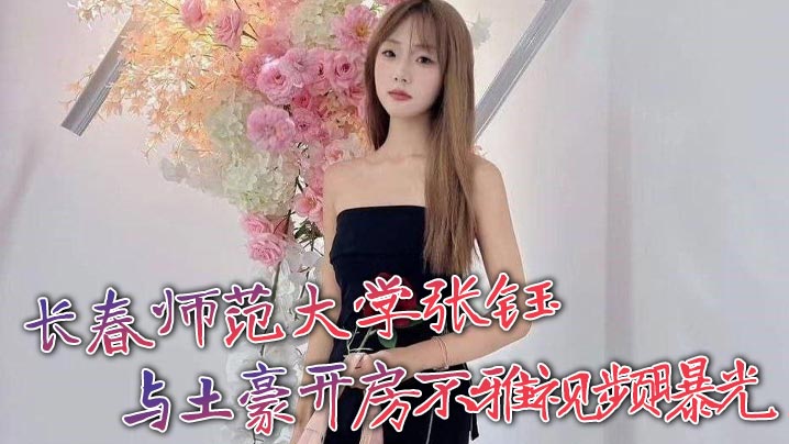 长春师范大学张钰 与土豪开房不雅视频曝光