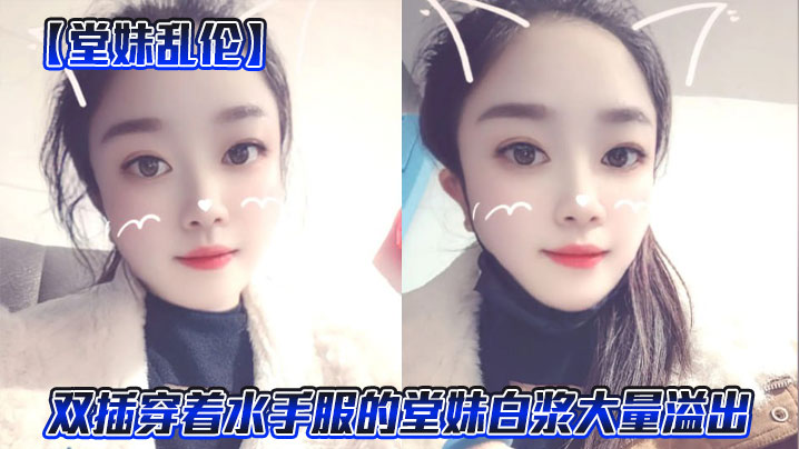 【堂妹乱伦】双插穿着水手服的堂妹白浆大量溢出